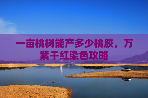 一亩桃树能产多少桃胶,万紫千红染色攻略 一亩桃树能产多少桃胶,万紫千红染色攻略