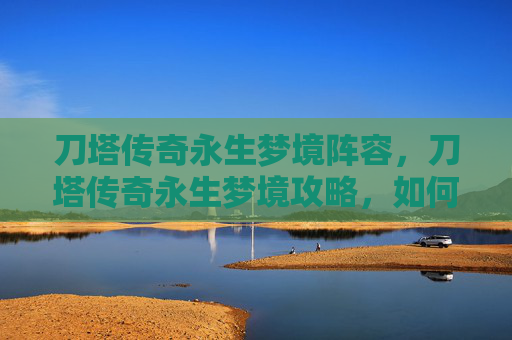 刀塔传奇永生梦境阵容,刀塔传奇永生梦境攻略,如何最大化你的英雄潜力 刀塔传奇永生梦境阵容,刀塔传奇永生梦境攻略,如何最大化你的英雄潜力