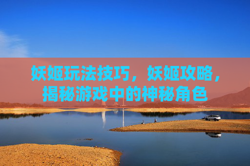 妖姬玩法技巧，妖姬攻略，揭秘游戏中的神秘角色