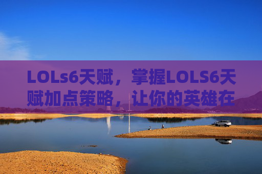 LOLs6天赋,掌握LOLS6天赋加点策略,让你的英雄在战场上所向披靡 LOLs6天赋,掌握LOLS6天赋加点策略,让你的英雄在战场上所向披靡