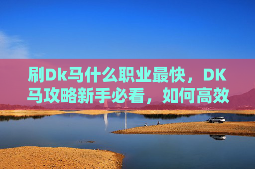 刷Dk马什么职业最快,DK马攻略新手必看,如何高效刷取DK马坐骑 刷Dk马什么职业最快,DK马攻略新手必看,如何高效刷取DK马坐骑