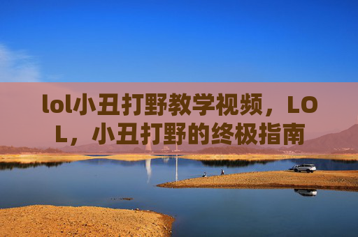 lol小丑打野教学视频，LOL，小丑打野的终极指南