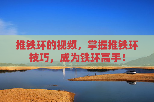 推铁环的视频，掌握推铁环技巧，成为铁环高手！