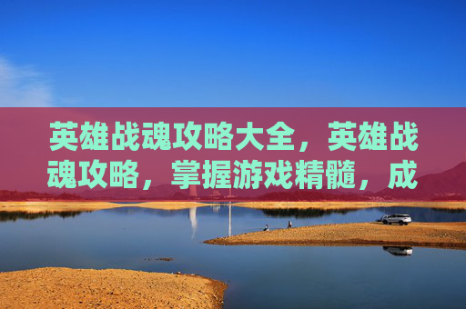 英雄战魂攻略大全，英雄战魂攻略，掌握游戏精髓，成为真正的战斗大师