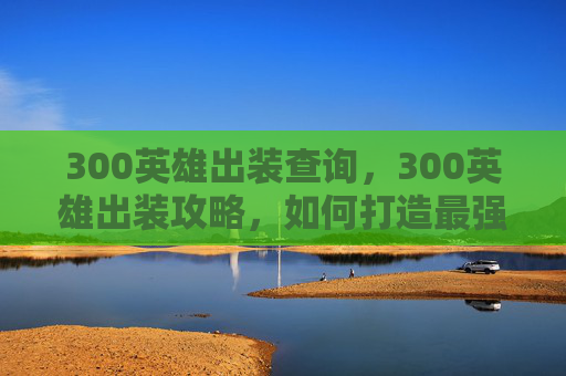 300英雄出装查询,300英雄出装攻略,如何打造最强装备 300英雄出装查询,300英雄出装攻略,如何打造最强装备