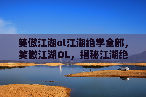 笑傲江湖ol江湖绝学全部,笑傲江湖OL,揭秘江湖绝学,提升角色实力的终极攻略 笑傲江湖ol江湖绝学全部,笑傲江湖OL,揭秘江湖绝学,提升角色实力的终极攻略