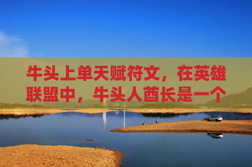 牛头上单天赋符文，在英雄联盟中，牛头人酋长是一个以坦克和控制为主的英雄。他的天赋系统允许玩家根据不同的战斗风格和战术需求来调整技能点分配。本文将介绍牛头的上单天赋配置，旨在帮助玩家更好地发挥牛头在上路的潜力