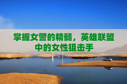 掌握女警的精髓，英雄联盟中的女性狙击手