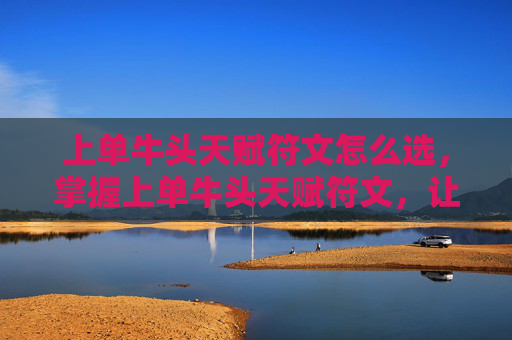 上单牛头天赋符文怎么选,掌握上单牛头天赋符文,让你在英雄联盟中成为真正的霸主 上单牛头天赋符文怎么选,掌握上单牛头天赋符文,让你在英雄联盟中成为真正的霸主