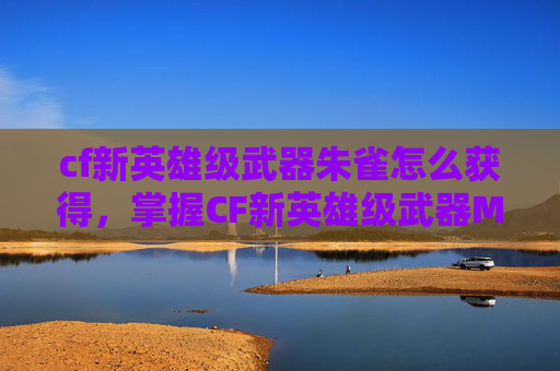 cf新英雄级武器朱雀怎么获得,掌握CF新英雄级武器M4的精髓,全面攻略 cf新英雄级武器朱雀怎么获得,掌握CF新英雄级武器M4的精髓,全面攻略