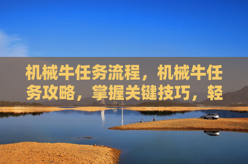 机械牛任务流程,机械牛任务攻略,掌握关键技巧,轻松完成挑战 机械牛任务流程,机械牛任务攻略,掌握关键技巧,轻松完成挑战