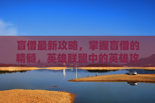 盲僧最新攻略，掌握盲僧的精髓，英雄联盟中的英雄攻略