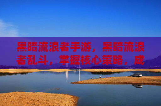 黑暗流浪者手游,黑暗流浪者乱斗,掌握核心策略,成为游戏中的终极玩家 黑暗流浪者手游,黑暗流浪者乱斗,掌握核心策略,成为游戏中的终极玩家