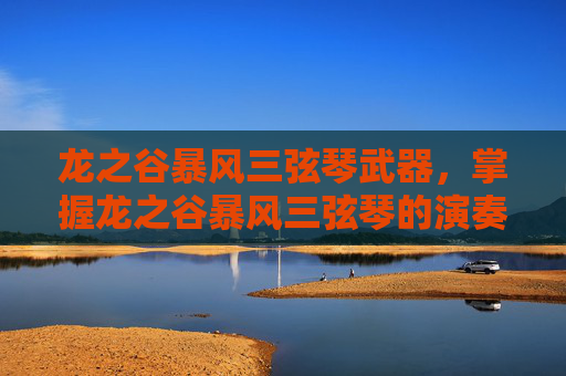 龙之谷暴风三弦琴武器，掌握龙之谷暴风三弦琴的演奏技巧，成为音乐大师