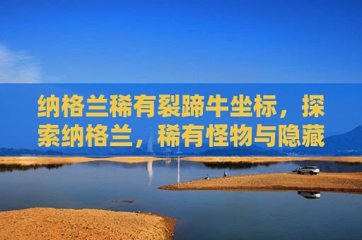 纳格兰稀有裂蹄牛坐标,探索纳格兰,稀有怪物与隐藏宝藏的终极指南 纳格兰稀有裂蹄牛坐标,探索纳格兰,稀有怪物与隐藏宝藏的终极指南