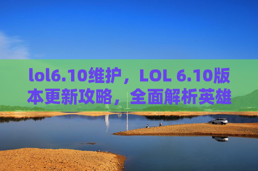 lol6.10维护,LOL 6.10版本更新攻略,全面解析英雄调整、装备改动及游戏策略 lol6.10维护,LOL 6.10版本更新攻略,全面解析英雄调整、装备改动及游戏策略
