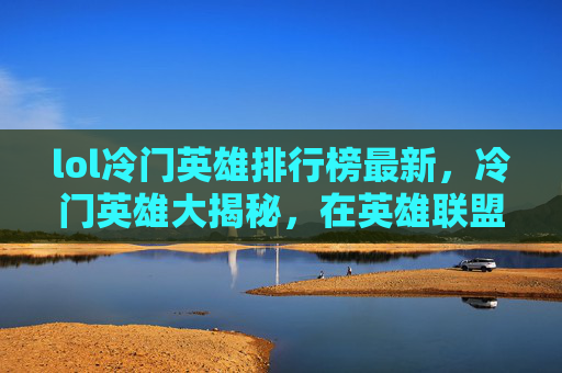 lol冷门英雄排行榜最新,冷门英雄大揭秘,在英雄联盟中隐藏的宝藏 lol冷门英雄排行榜最新,冷门英雄大揭秘,在英雄联盟中隐藏的宝藏