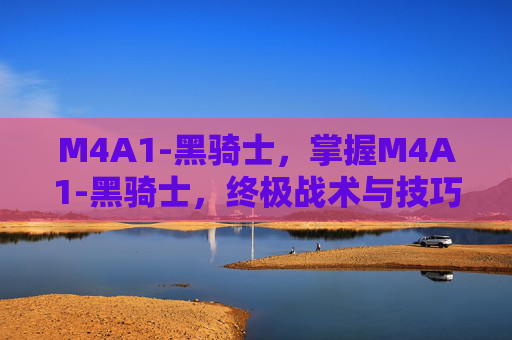 M4A1-黑骑士,掌握M4A1-黑骑士,终极战术与技巧指南 M4A1-黑骑士,掌握M4A1-黑骑士,终极战术与技巧指南