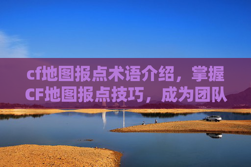 cf地图报点术语介绍,掌握CF地图报点技巧,成为团队中的活地图 cf地图报点术语介绍,掌握CF地图报点技巧,成为团队中的活地图