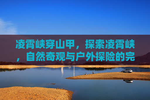 凌霄峡穿山甲，探索凌霄峡，自然奇观与户外探险的完美结合