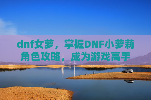 dnf女萝，掌握DNF小萝莉角色攻略，成为游戏高手