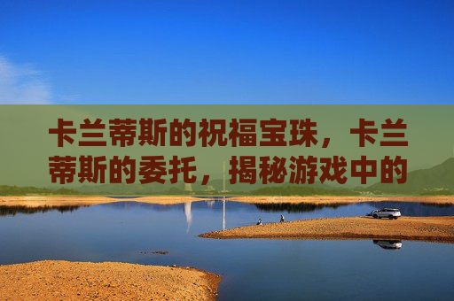 卡兰蒂斯的祝福宝珠,卡兰蒂斯的委托,揭秘游戏中的隐藏任务与策略 卡兰蒂斯的祝福宝珠,卡兰蒂斯的委托,揭秘游戏中的隐藏任务与策略