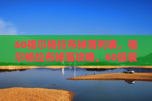 60祖尔格拉布掉落列表,祖尔格拉布掉落攻略,60级装备获取全解析 60祖尔格拉布掉落列表,祖尔格拉布掉落攻略,60级装备获取全解析