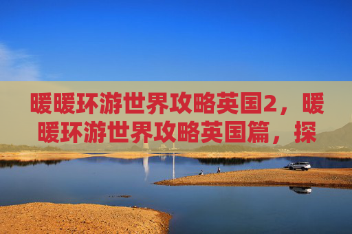 暖暖环游世界攻略英国2，暖暖环游世界攻略英国篇，探索伦敦，感受英伦风情