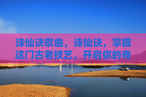 诛仙诀歌曲,诛仙诀,掌握这门古老技艺,开启你的奇幻之旅 诛仙诀歌曲,诛仙诀,掌握这门古老技艺,开启你的奇幻之旅
