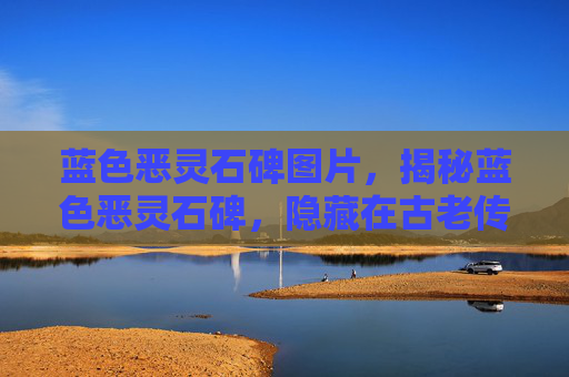蓝色恶灵石碑图片，揭秘蓝色恶灵石碑，隐藏在古老传说中的秘密
