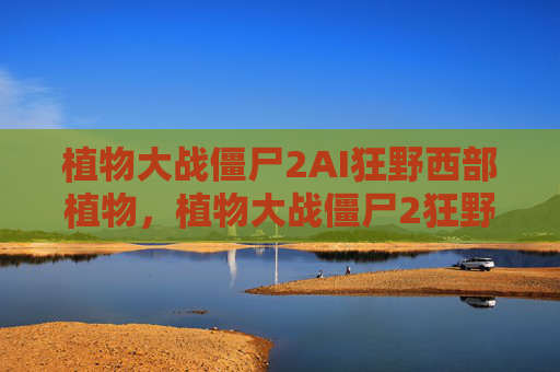 植物大战僵尸2AI狂野西部植物，植物大战僵尸2狂野西部种子保卫战第二天攻略
