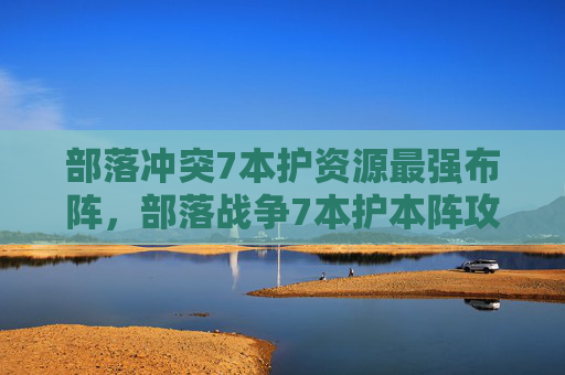 部落冲突7本护资源最强布阵,部落战争7本护本阵攻略 部落冲突7本护资源最强布阵,部落战争7本护本阵攻略