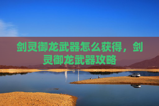 剑灵御龙武器怎么获得，剑灵御龙武器攻略
