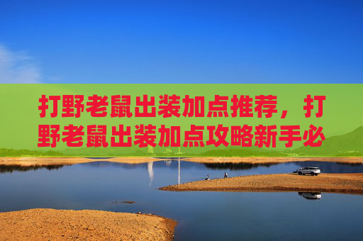 打野老鼠出装加点推荐，打野老鼠出装加点攻略新手必看！