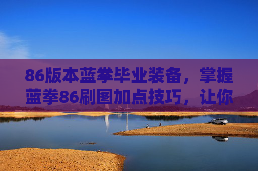 86版本蓝拳毕业装备，掌握蓝拳86刷图加点技巧，让你的游戏体验更加畅快淋漓