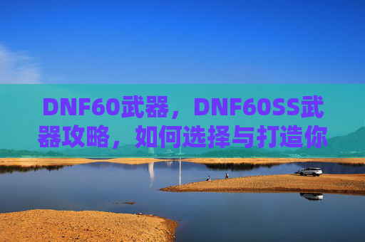 DNF60武器，DNF60SS武器攻略，如何选择与打造你的终极装备
