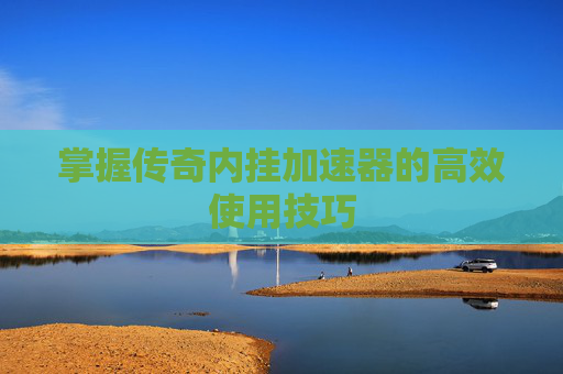 掌握传奇内挂加速器的高效使用技巧