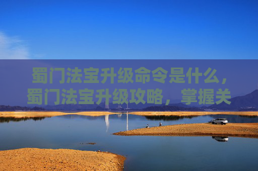 蜀门法宝升级命令是什么，蜀门法宝升级攻略，掌握关键指令，提升战斗实力