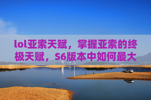 lol亚索天赋，掌握亚索的终极天赋，S6版本中如何最大化他的潜力
