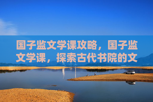 国子监文学课攻略,国子监文学课,探索古代书院的文学魅力 国子监文学课攻略,国子监文学课,探索古代书院的文学魅力