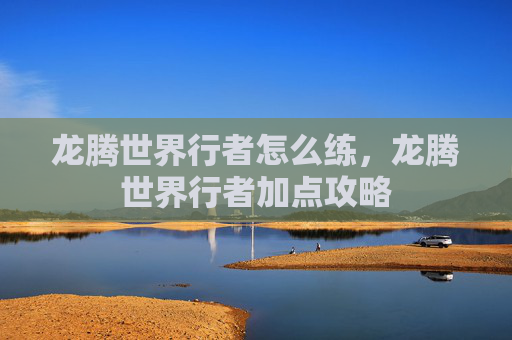 龙腾世界行者怎么练，龙腾世界行者加点攻略
