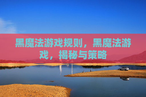 黑魔法游戏规则,黑魔法游戏,揭秘与策略 黑魔法游戏规则,黑魔法游戏,揭秘与策略