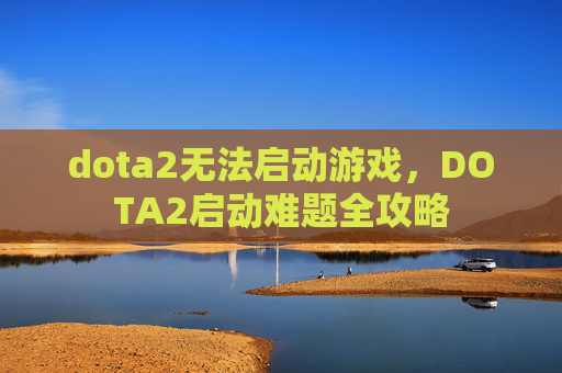 dota2无法启动游戏,DOTA2启动难题全攻略 dota2无法启动游戏,DOTA2启动难题全攻略