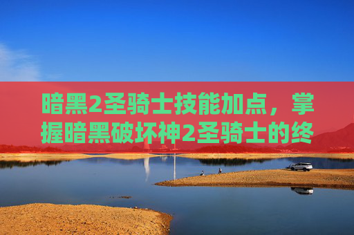 暗黑2圣骑士技能加点,掌握暗黑破坏神2圣骑士的终极技能指南 暗黑2圣骑士技能加点,掌握暗黑破坏神2圣骑士的终极技能指南