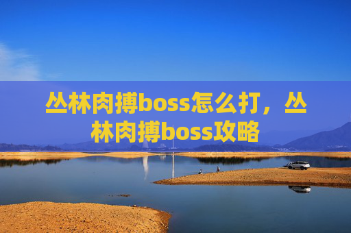 丛林肉搏boss怎么打，丛林肉搏boss攻略