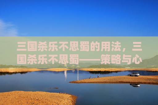 三国杀乐不思蜀的用法，三国杀乐不思蜀——策略与心理战的完美结合