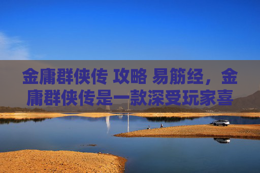 金庸群侠传 攻略 易筋经,金庸群侠传是一款深受玩家喜爱的角色扮演游戏,以其丰富的剧情和角色设定吸引了大量玩家。以下是一篇关于金庸群侠传的攻略文章 金庸群侠传 攻略 易筋经,金庸群侠传是一款深受玩家喜爱的角色扮演游戏,以其丰富的剧情和角色设定吸引了大量玩家。以下是一篇关于金庸群侠传的攻略文章