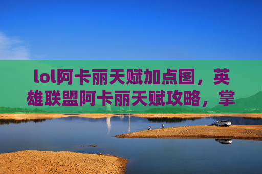 lol阿卡丽天赋加点图,英雄联盟阿卡丽天赋攻略,掌握爆发力与生存技巧 lol阿卡丽天赋加点图,英雄联盟阿卡丽天赋攻略,掌握爆发力与生存技巧
