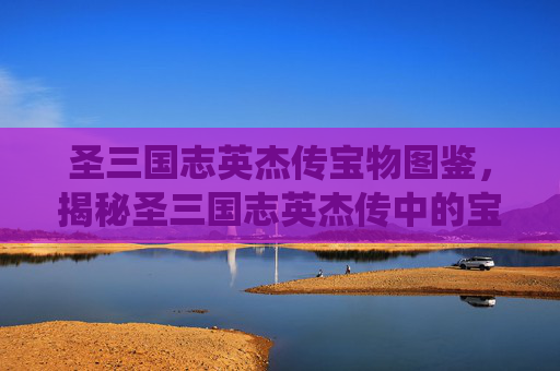 圣三国志英杰传宝物图鉴,揭秘圣三国志英杰传中的宝物系统,助你成为三国霸主! 圣三国志英杰传宝物图鉴,揭秘圣三国志英杰传中的宝物系统,助你成为三国霸主!