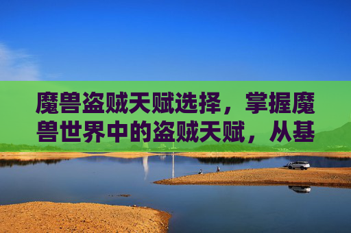 魔兽盗贼天赋选择,掌握魔兽世界中的盗贼天赋,从基础到进阶的全面指南 魔兽盗贼天赋选择,掌握魔兽世界中的盗贼天赋,从基础到进阶的全面指南